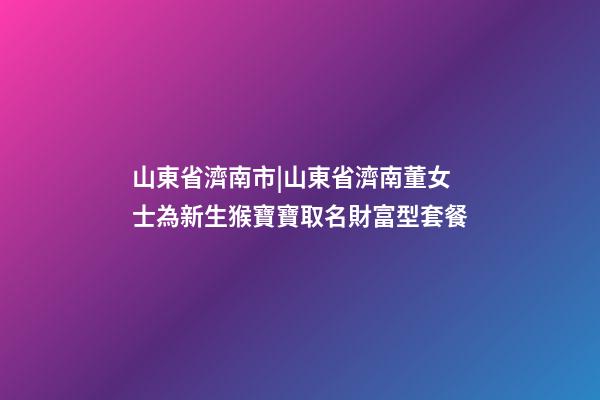 山東省濟南市|山東省濟南董女士為新生猴寶寶取名財富型套餐-第1張-公司起名-玄機派